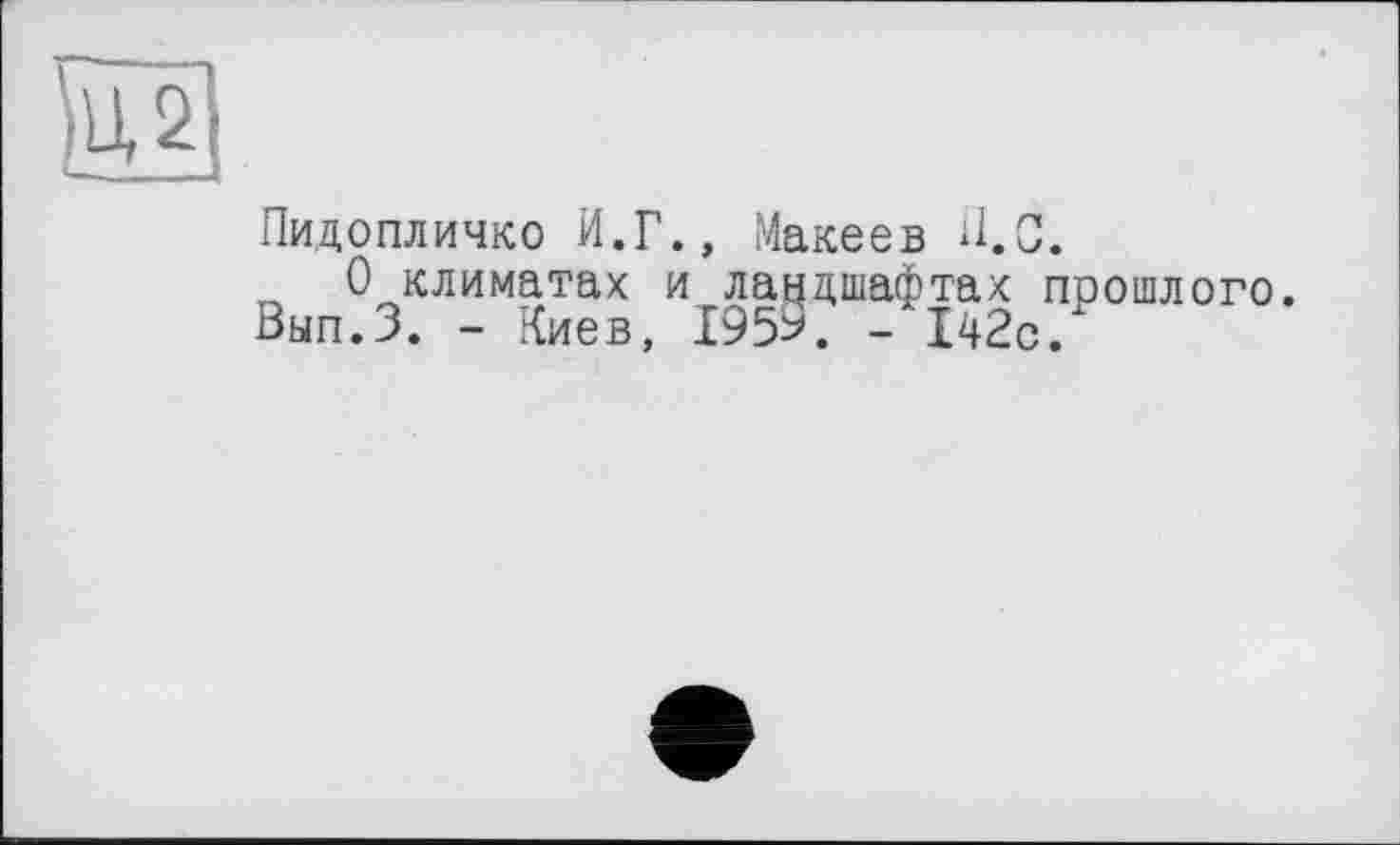 ﻿Пидопличко И.Г., Макеев Ü.C.
„ 0 климатах и ландшафтах прошлого Вып.З. - Киев, 1959. - 142с.